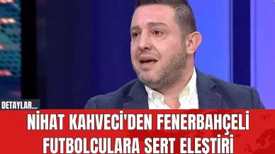 Nihat Kahveci'den Fenerbahçeli Futbolculara Sert Eleştiri