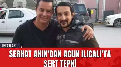 Serhat Akın'dan Acun Ilıcalı'ya sert tepki