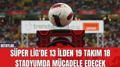 Süper Lig'de 13 İlden 19 Takım 18 Stadyumda Mücadele Edecek