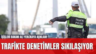 İçişleri Bakanı Ali Yerlikaya Açıkladı! Trafikte Denetimler Sıkılaşıyor