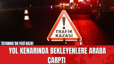 İstanbul'da Feci Kaza! Yol Kenarında Bekleyenlere Araba Çarptı