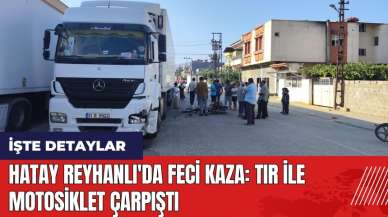 Hatay Reyhanlı'da feci kaza: Tır ile motosiklet çarpıştı