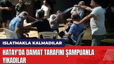 Hatay'da damat tarafını şampuanla yıkadılar