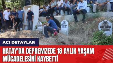 Hatay'da depremzede 18 aylık yaşam mücadelesini kaybetti