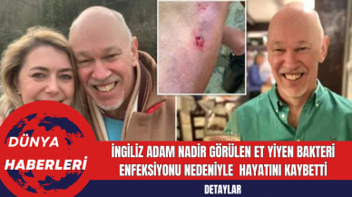 İngiliz Adam Nadir Görülen Et Yiyen Bakteri  Enfeksiyonu Nedeniyle Hayatını Kaybetti