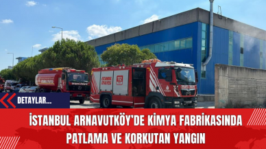 İstanbul Arnavutköy’de Kimya Fabrikasında Patlama ve Korkutan Yangın