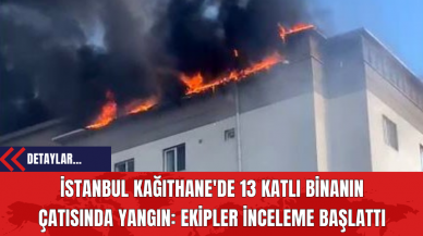 İstanbul Kağıthane'de 13 Katlı Binanın Çatısında Yangın: Ekipler İnceleme Başlattı