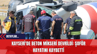 Kayseri'de Beton Mikseri Devrildi: Şoför Hayatını Kaybetti