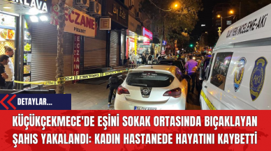 Küçükçekmece'de Eşini Sokak Ortasında Bıçaklayan Şahıs Yakalandı: Kadın Hastanede Hayatını Kaybetti