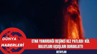 Etna Yanardağı Beşinci Kez Patladı: Kül Bulutları Uçuşları Duraklattı