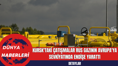 Kursk'taki Çatışmalar Rus Gazının Avrupa'ya Sevkiyatında Endişe Yarattı