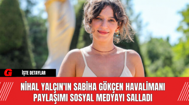 Nihal Yalçın'ın Sabiha Gökçen Havalimanı Paylaşımı Sosyal Medyayı Salladı