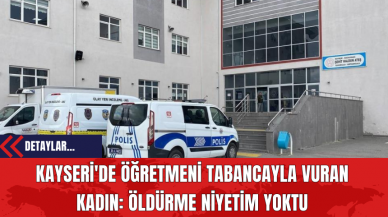 Kayseri'de Öğretmeni Tabancayla Vuran Kadın: Öldürme Niyetim Yoktu