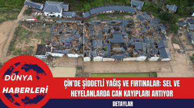 Çin’de Şiddetli Yağış ve Fırtınalar: Sel ve Heyelanlarda Can Kayıpları Artıyor