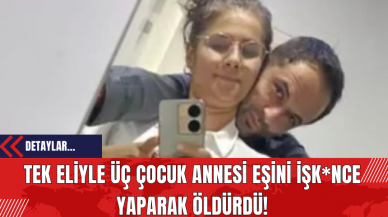 Tek Eliyle Üç Çocuk Annesi Eşini İşk*nce Yaparak Öldürdü!