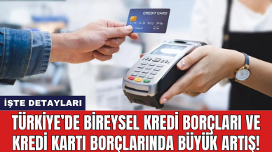 Türkiye’de bireysel kredi borçları ve kredi kartı borçlarında büyük artış!