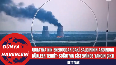 Ukrayna'nın Energodar'daki Saldırının Ardından Nükleer Tehdit: Soğutma Sisteminde Yangın Çıktı