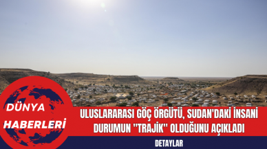 Uluslararası Göç Örgütü Sudan'daki İnsani Durumun "Trajik" Olduğunu Açıkladı