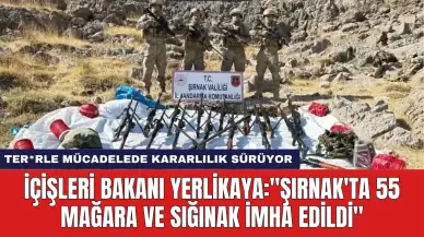 İçişleri Bakanı Yerlikaya: "Şırnak'ta 55 Mağara ve Sığınak İmha Edildi''