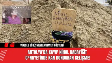 Antalya'da Kayıp Nihal Babayiğit C*nayetinde Kan Donduran Gelişme!