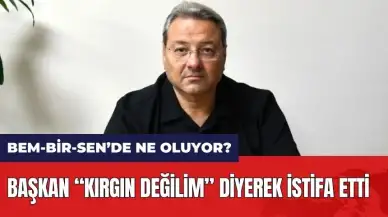 “KIRGINLIĞIM YOK” DİYEN BEM-BİR-SEN BAŞKANI İSTİFA ETTİ