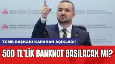 TCMB Başkanı Karahan açıkladı! 500 TL’lik banknot basılacak mı?