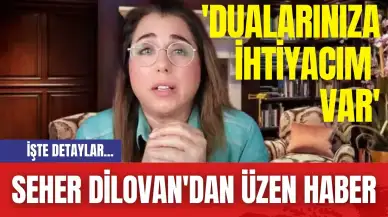 Seher Dilovan'dan Üzen Haber: 'Dualarınıza İhtiyacım Var'