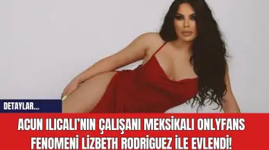 Acun Ilıcalı’nın Çalışanı Meksikalı OnlyFans Fenomeni Lizbeth Rodriguez ile Evlendi!