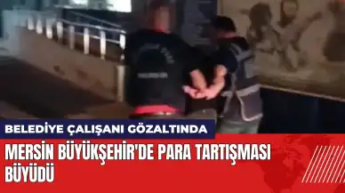 Mersin Büyükşehir'de para tartışması büyüdü: Belediye çalışanı gözaltında