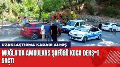 Muğla'da ambulans şoförü koca dehş*t saçtı