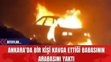 Ankara’da Bir Kişi Kavga Ettiği Babasının Arabasını Yaktı