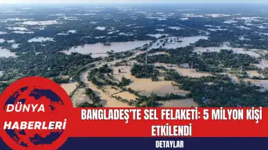 Bangladeş’te Sel Felaketi: 5 Milyon Kişi Etkilendi