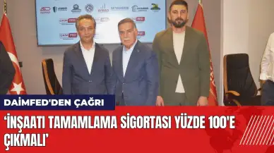 DAİMFED'den çağrı: İnşaatı tamamlama sigortası yüzde 100'e çıkmalı