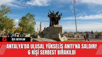 Antalya'da Ulusal Yükseliş Anıtı'na Saldırı! 6 Kişi Serbest Bırakıldı