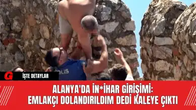 Alanya'da İn*ihar Girişimi:  Emlakçı Dolandırıldım dedi Kaleye Çıktı