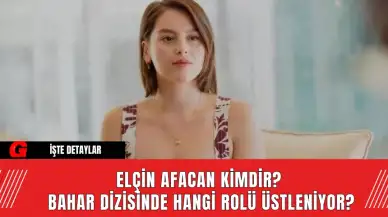 Elçin Afacan Kimdir?  Bahar Dizisinde Hangi Rolü Üstleniyor?