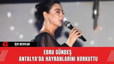 Ebru Gündeş Antalya'da Hayranlarını Korkuttu