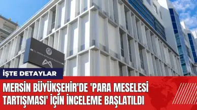 Mersin Büyükşehir'de 'para meselesi tartışması' için inceleme başlatıldı