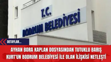 Ayhan Bora Kaplan Dosyasından Tutuklu Barış Kurt'un Bodrum Belediyesi İle Olan İlişkisi Netleşti