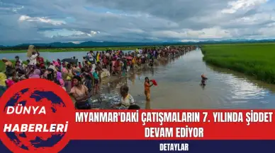 Myanmar'daki Çatışmaların 7. Yılında Şiddet Devam Ediyor