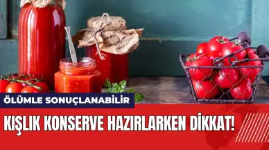 Kışlık konserve hazırlarken dikkat! Ölümle sonuçlanabilir