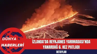 İzlanda’da Reykjanes Yarımadası’nda Yanardağ 6. Kez Patladı