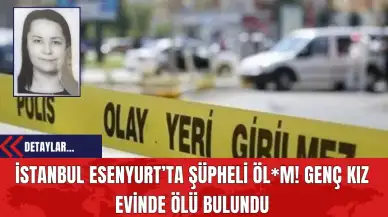 İstanbul Esenyurt’ta Şüpheli Öl*m! Genç Kız Evinde Öl* Bulundu