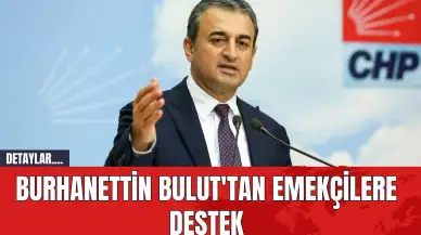 CHP Genel Başkan Yardımcısı Burhanettin Bulut'tan Emekçilere Destek