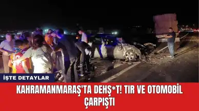 Kahramanmaraş'ta dehş*t! Tır ve otomobil çarpıştı