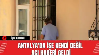 Antalya'da İşe Kendi Değil Acı Haberi Geldi