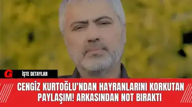 Cengiz Kurtoğlu'ndan Hayranlarını Korkutan Paylaşım! Arkasından Not Bıraktı