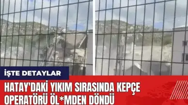 Hatay'daki yıkım sırasında kepçe operatörü öl*mden döndü