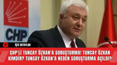 CHP'li Tuncay Özkan'a Soruşturma! Tuncay Özkan Kimdir? Tuncay Özkan’a Neden Soruşturma Açıldı?