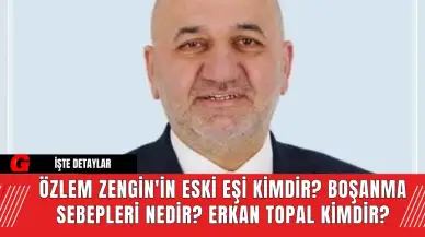 Özlem Zengin'in Eski Eşi Kimdir? Boşanma Sebepleri Nedir? Erkan Topal Kimdir?